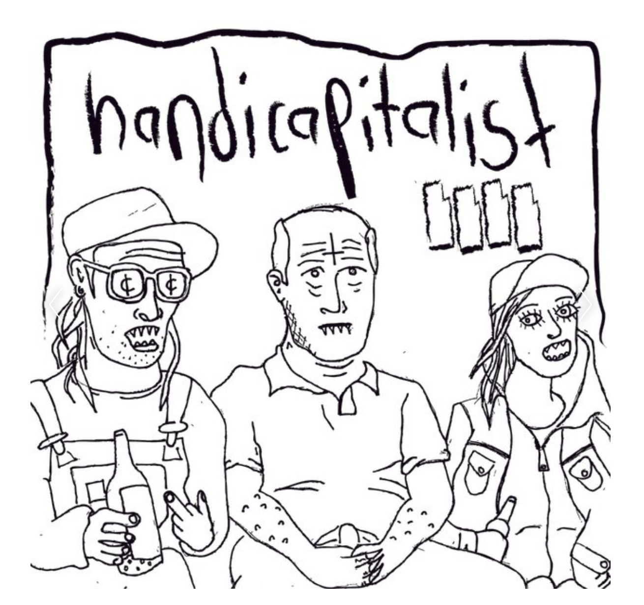 Ilustraci&oacute;n en blanco y negro de las personas integrantes del grupo punk Handicapitalist, con un estilo expresionista y trazos irregulares. Aparecen tres personas sentadas, bajo el nombre del grupo escrito a mano en la parte superior. El nombre Handicapitalist juega con los t&eacute;rminos franceses handicap (discapacidad) y capitalisme, apuntando de forma cr&iacute;tica a la relaci&oacute;n entre discapacidad y capitalismo.

 Una de las figuras lleva gafas con el s&iacute;mbolo musical de alla breve, o comp&aacute;s cortado, en los cristales. La figura central tiene una cruz invertida dibujada en la frente. Las tres figuras muestran dientes afilados y sostienen botellas. La escena transmite una est&eacute;tica punk, provocadora e irreverente.
